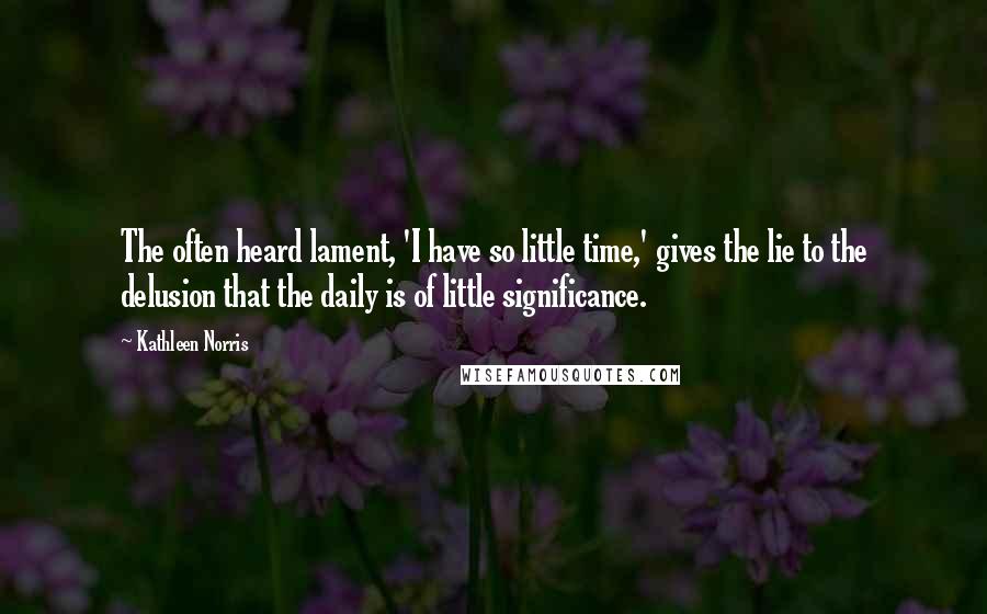 Kathleen Norris Quotes: The often heard lament, 'I have so little time,' gives the lie to the delusion that the daily is of little significance.