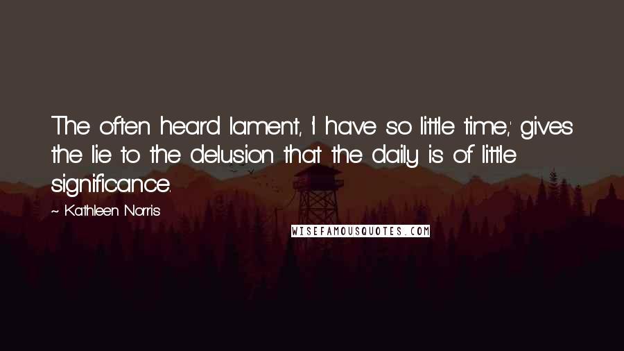 Kathleen Norris Quotes: The often heard lament, 'I have so little time,' gives the lie to the delusion that the daily is of little significance.