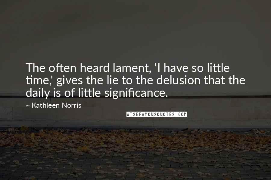 Kathleen Norris Quotes: The often heard lament, 'I have so little time,' gives the lie to the delusion that the daily is of little significance.