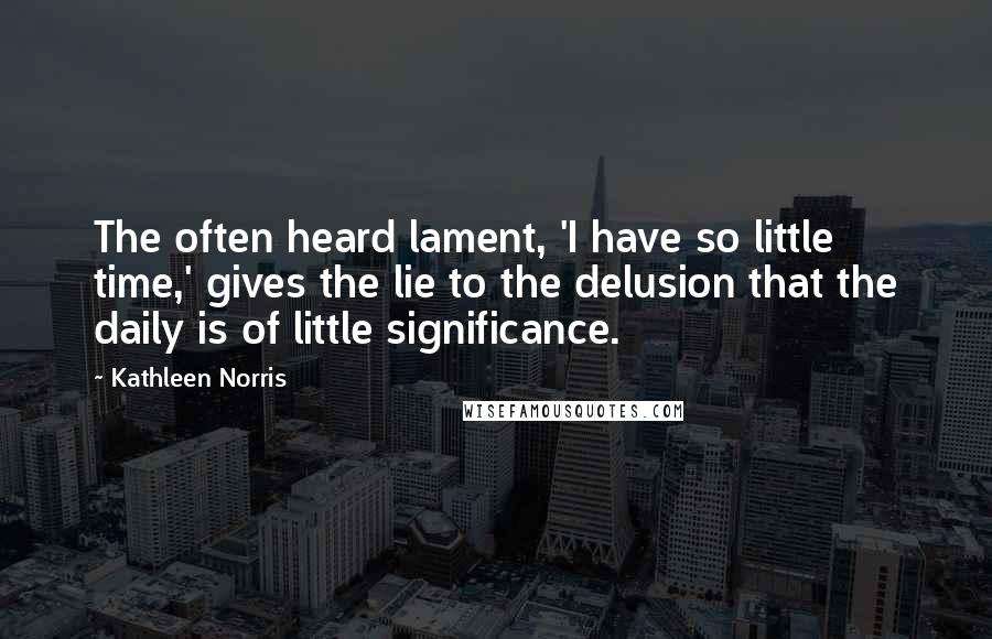 Kathleen Norris Quotes: The often heard lament, 'I have so little time,' gives the lie to the delusion that the daily is of little significance.