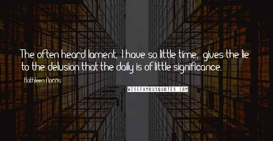 Kathleen Norris Quotes: The often heard lament, 'I have so little time,' gives the lie to the delusion that the daily is of little significance.