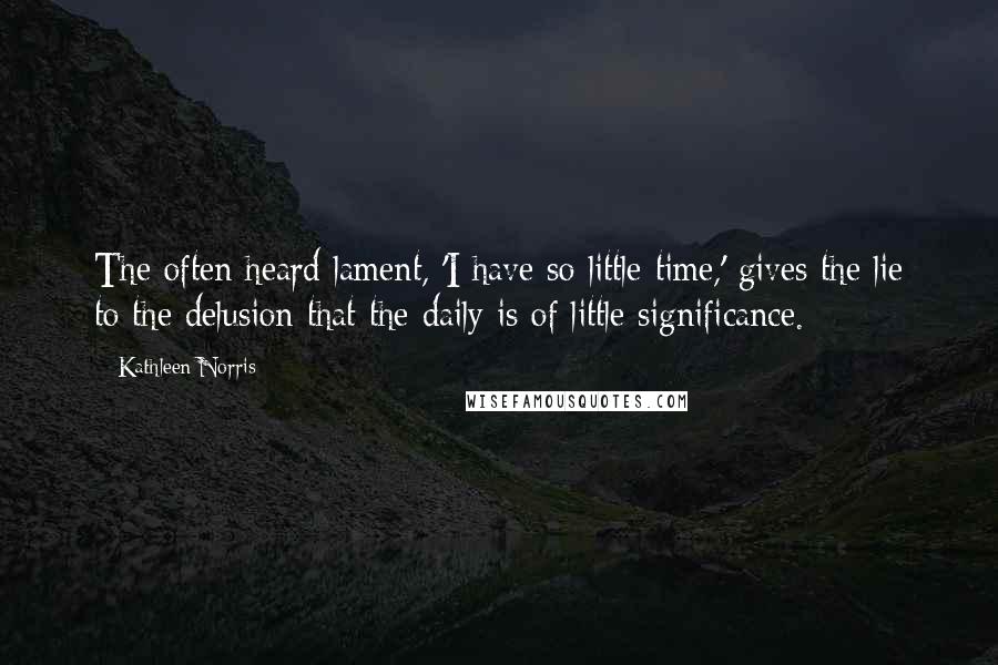 Kathleen Norris Quotes: The often heard lament, 'I have so little time,' gives the lie to the delusion that the daily is of little significance.