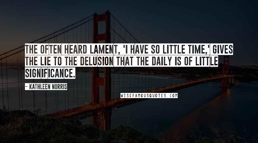 Kathleen Norris Quotes: The often heard lament, 'I have so little time,' gives the lie to the delusion that the daily is of little significance.