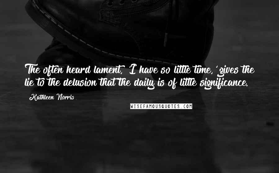Kathleen Norris Quotes: The often heard lament, 'I have so little time,' gives the lie to the delusion that the daily is of little significance.