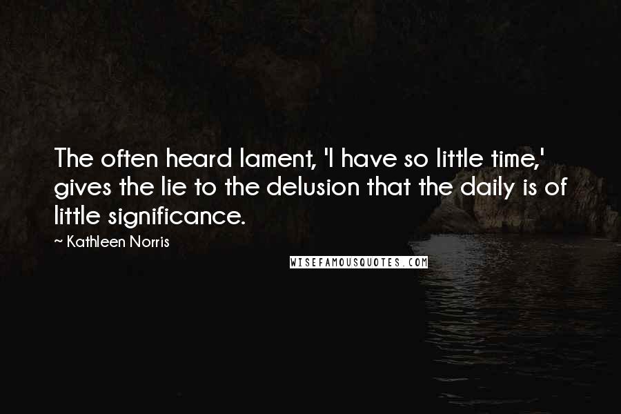 Kathleen Norris Quotes: The often heard lament, 'I have so little time,' gives the lie to the delusion that the daily is of little significance.