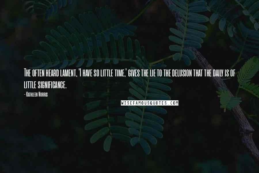 Kathleen Norris Quotes: The often heard lament, 'I have so little time,' gives the lie to the delusion that the daily is of little significance.