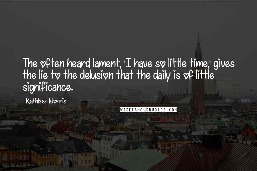 Kathleen Norris Quotes: The often heard lament, 'I have so little time,' gives the lie to the delusion that the daily is of little significance.