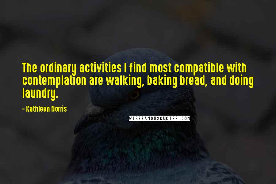Kathleen Norris Quotes: The ordinary activities I find most compatible with contemplation are walking, baking bread, and doing laundry.