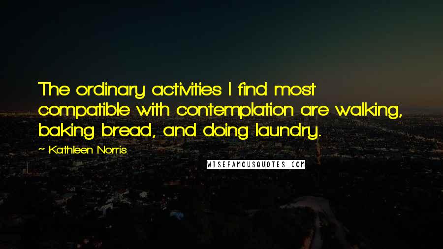 Kathleen Norris Quotes: The ordinary activities I find most compatible with contemplation are walking, baking bread, and doing laundry.