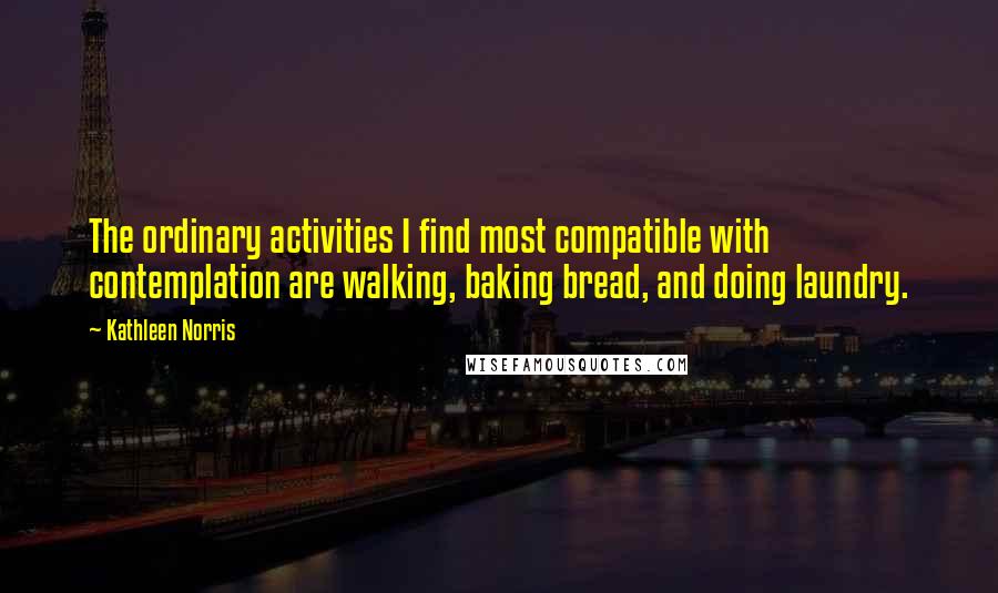 Kathleen Norris Quotes: The ordinary activities I find most compatible with contemplation are walking, baking bread, and doing laundry.