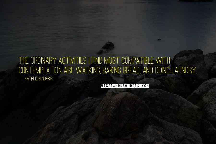 Kathleen Norris Quotes: The ordinary activities I find most compatible with contemplation are walking, baking bread, and doing laundry.