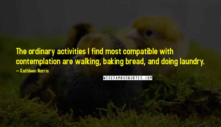 Kathleen Norris Quotes: The ordinary activities I find most compatible with contemplation are walking, baking bread, and doing laundry.