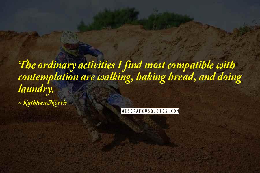 Kathleen Norris Quotes: The ordinary activities I find most compatible with contemplation are walking, baking bread, and doing laundry.