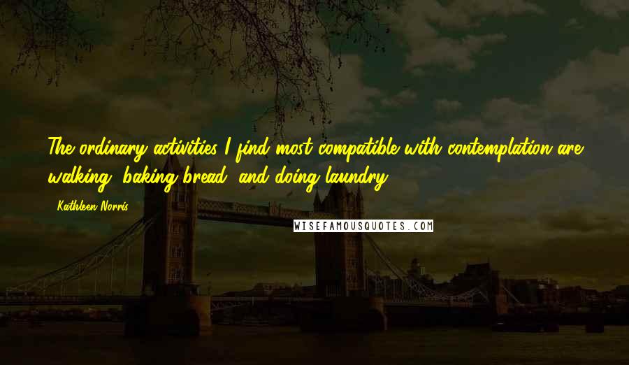Kathleen Norris Quotes: The ordinary activities I find most compatible with contemplation are walking, baking bread, and doing laundry.