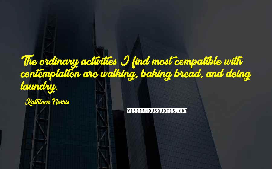 Kathleen Norris Quotes: The ordinary activities I find most compatible with contemplation are walking, baking bread, and doing laundry.