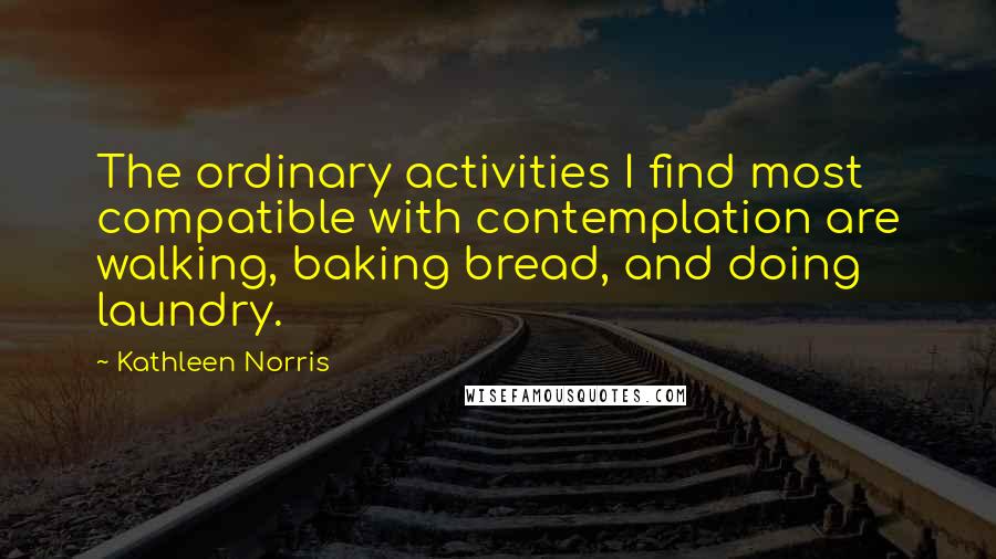 Kathleen Norris Quotes: The ordinary activities I find most compatible with contemplation are walking, baking bread, and doing laundry.