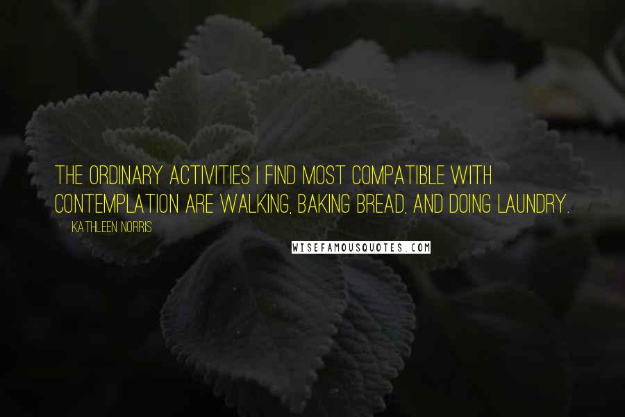 Kathleen Norris Quotes: The ordinary activities I find most compatible with contemplation are walking, baking bread, and doing laundry.