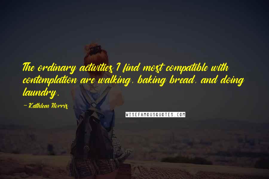 Kathleen Norris Quotes: The ordinary activities I find most compatible with contemplation are walking, baking bread, and doing laundry.