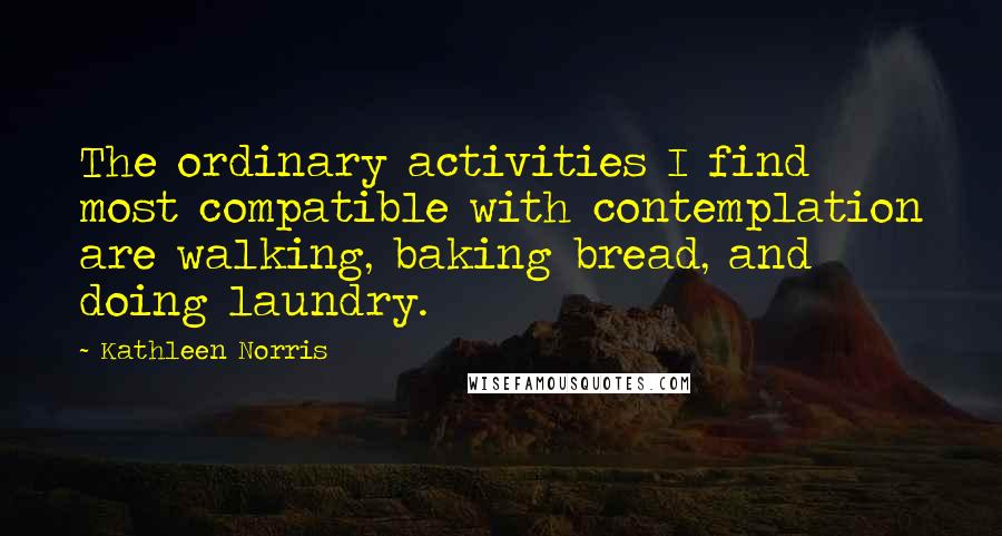 Kathleen Norris Quotes: The ordinary activities I find most compatible with contemplation are walking, baking bread, and doing laundry.