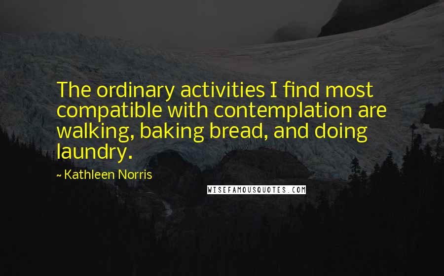 Kathleen Norris Quotes: The ordinary activities I find most compatible with contemplation are walking, baking bread, and doing laundry.