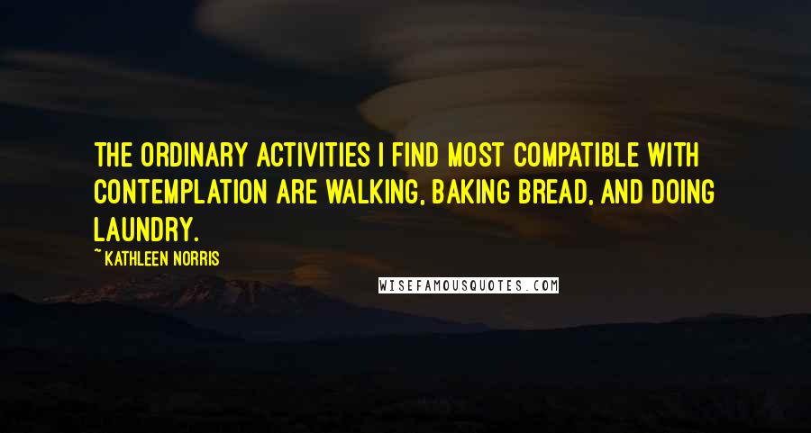 Kathleen Norris Quotes: The ordinary activities I find most compatible with contemplation are walking, baking bread, and doing laundry.
