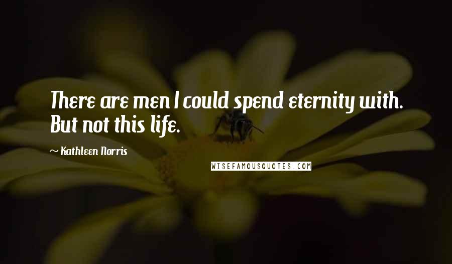 Kathleen Norris Quotes: There are men I could spend eternity with. But not this life.