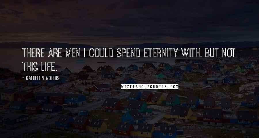 Kathleen Norris Quotes: There are men I could spend eternity with. But not this life.