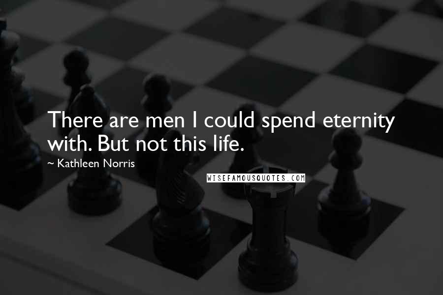 Kathleen Norris Quotes: There are men I could spend eternity with. But not this life.