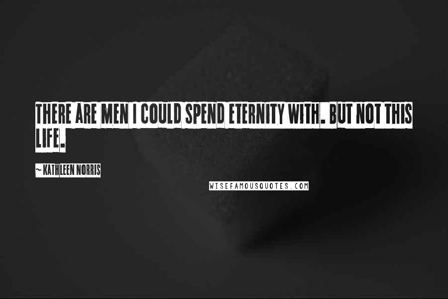 Kathleen Norris Quotes: There are men I could spend eternity with. But not this life.