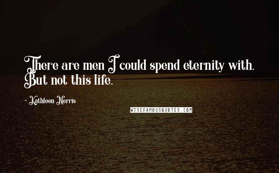 Kathleen Norris Quotes: There are men I could spend eternity with. But not this life.