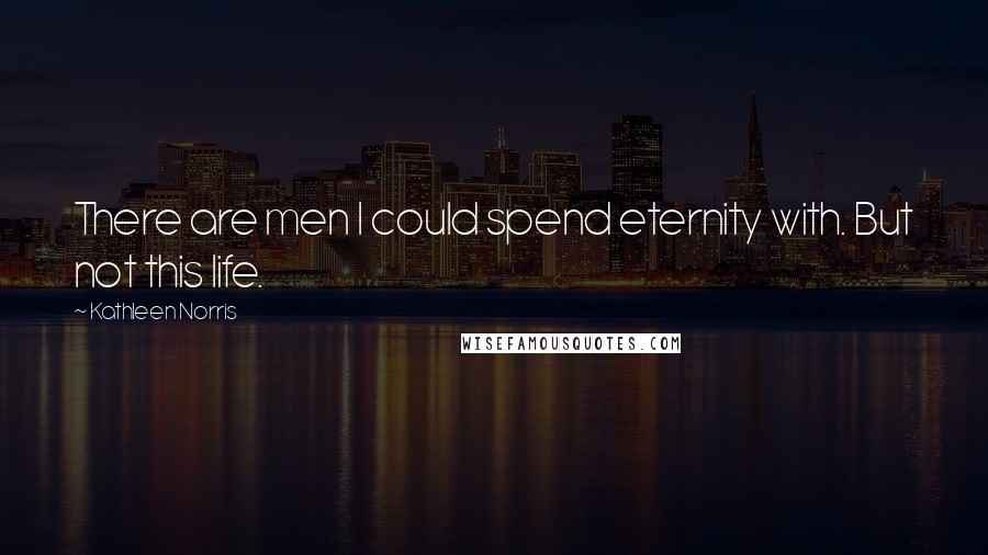 Kathleen Norris Quotes: There are men I could spend eternity with. But not this life.