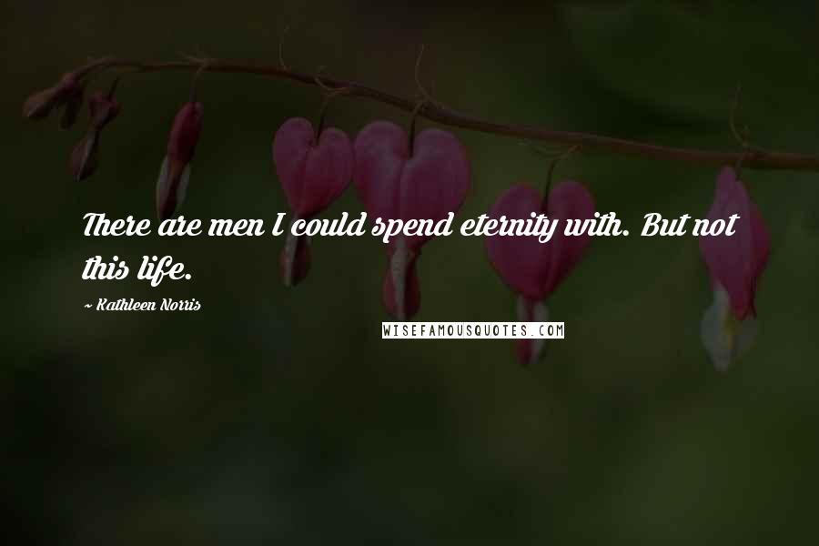 Kathleen Norris Quotes: There are men I could spend eternity with. But not this life.