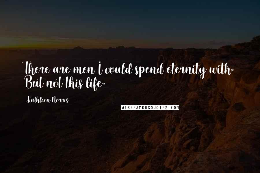 Kathleen Norris Quotes: There are men I could spend eternity with. But not this life.