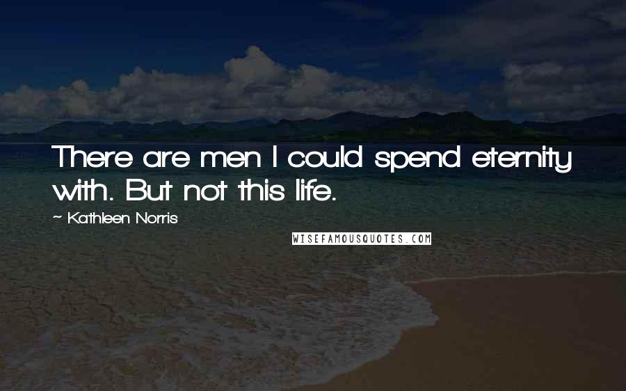 Kathleen Norris Quotes: There are men I could spend eternity with. But not this life.