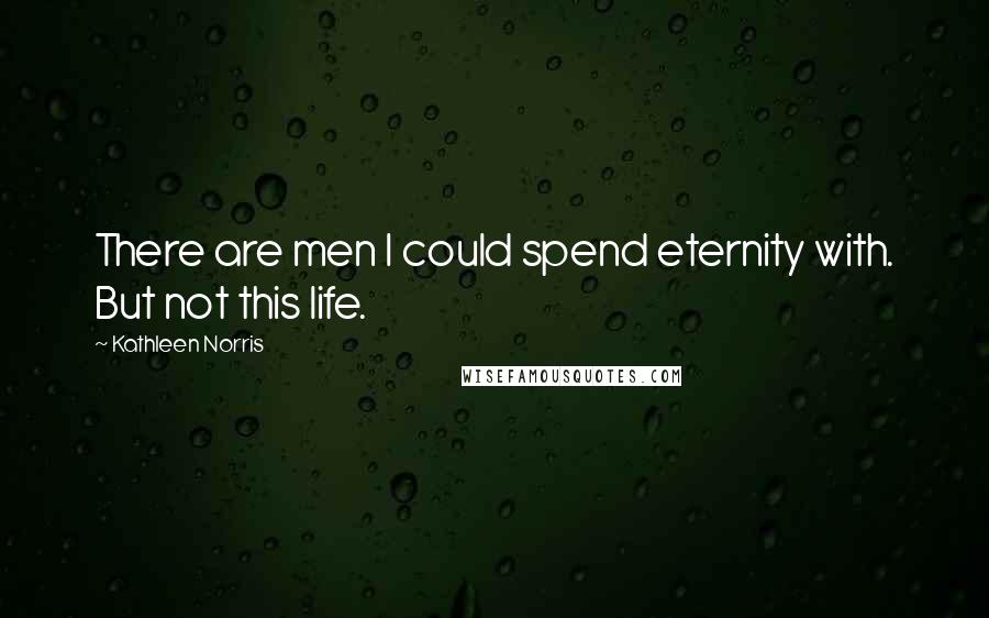 Kathleen Norris Quotes: There are men I could spend eternity with. But not this life.