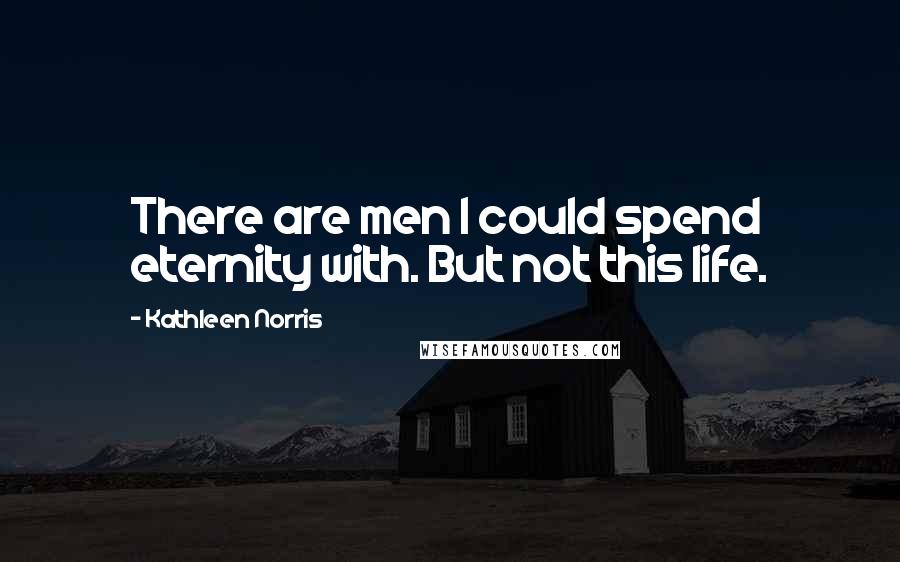 Kathleen Norris Quotes: There are men I could spend eternity with. But not this life.