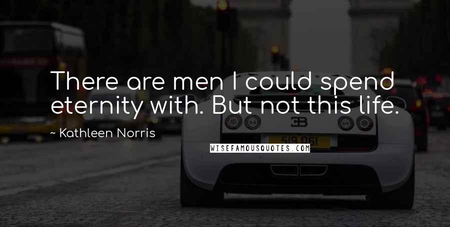 Kathleen Norris Quotes: There are men I could spend eternity with. But not this life.