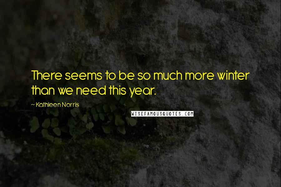 Kathleen Norris Quotes: There seems to be so much more winter than we need this year.