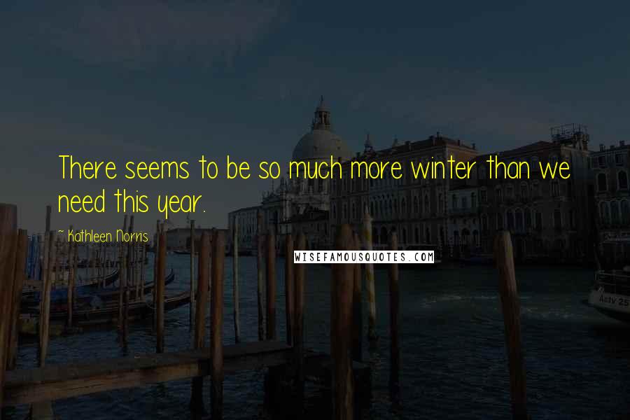 Kathleen Norris Quotes: There seems to be so much more winter than we need this year.