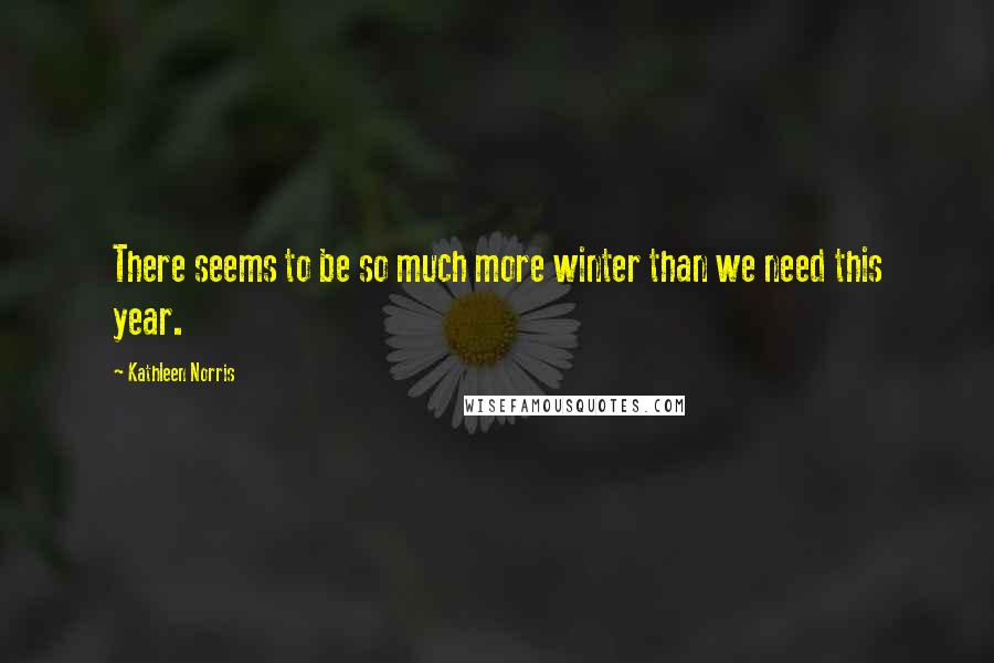 Kathleen Norris Quotes: There seems to be so much more winter than we need this year.