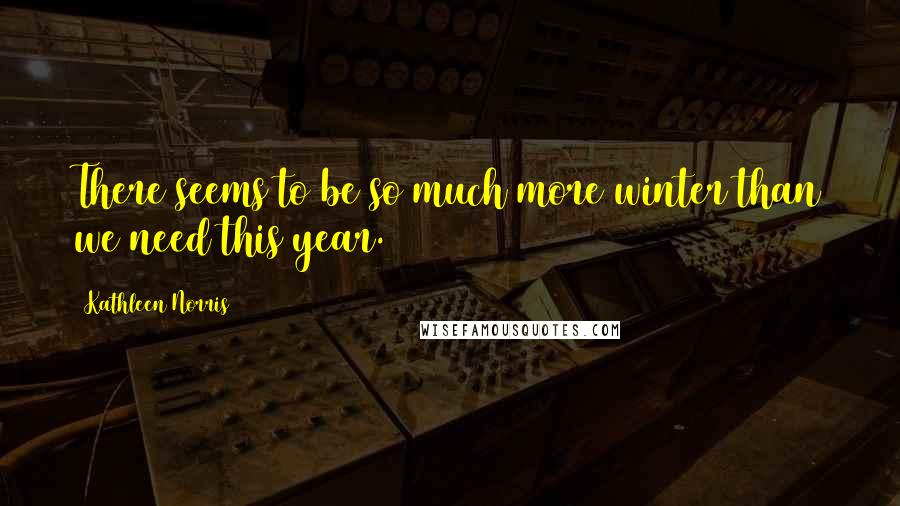 Kathleen Norris Quotes: There seems to be so much more winter than we need this year.