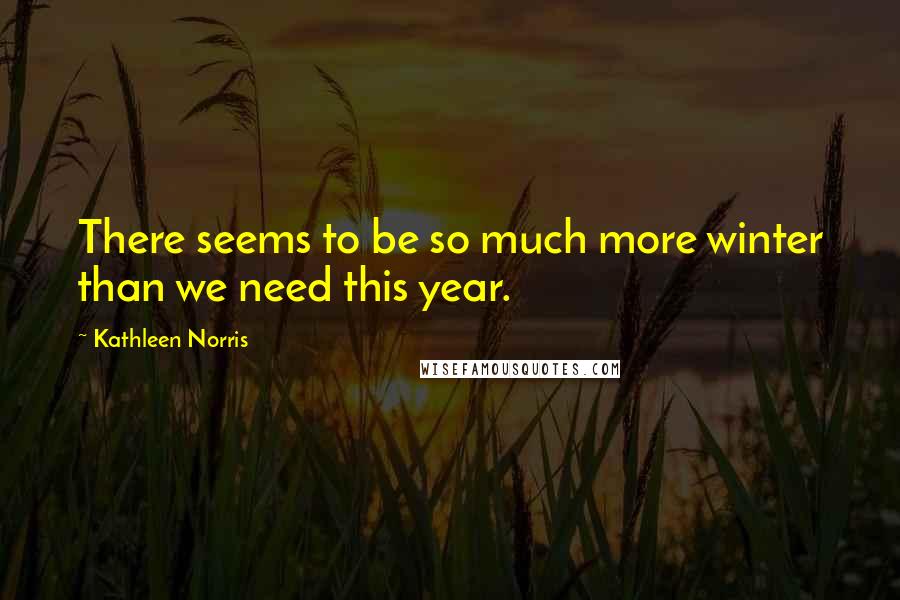 Kathleen Norris Quotes: There seems to be so much more winter than we need this year.