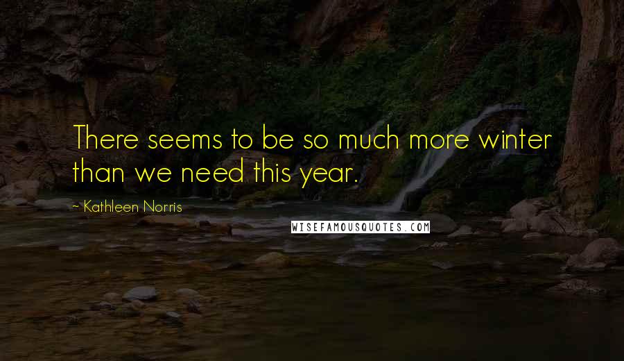 Kathleen Norris Quotes: There seems to be so much more winter than we need this year.