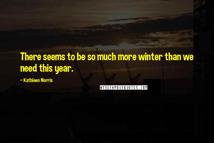 Kathleen Norris Quotes: There seems to be so much more winter than we need this year.