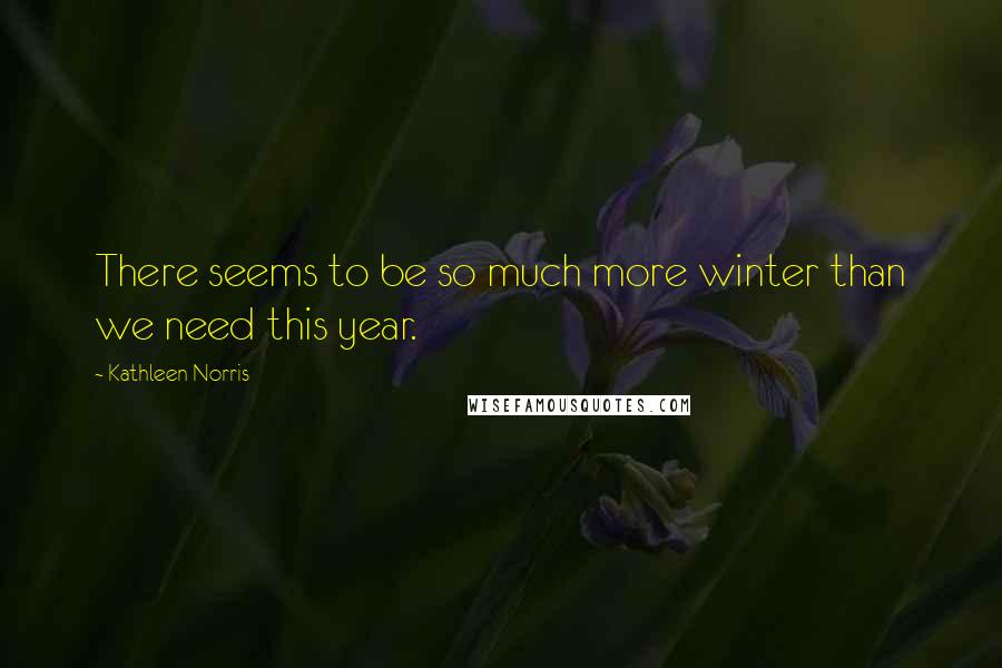 Kathleen Norris Quotes: There seems to be so much more winter than we need this year.