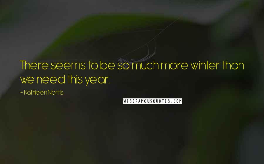 Kathleen Norris Quotes: There seems to be so much more winter than we need this year.