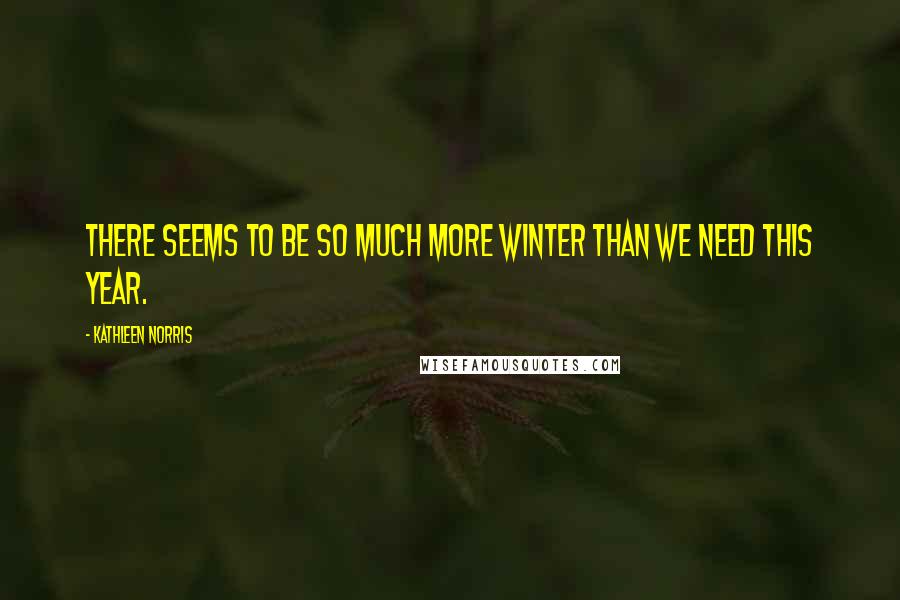 Kathleen Norris Quotes: There seems to be so much more winter than we need this year.