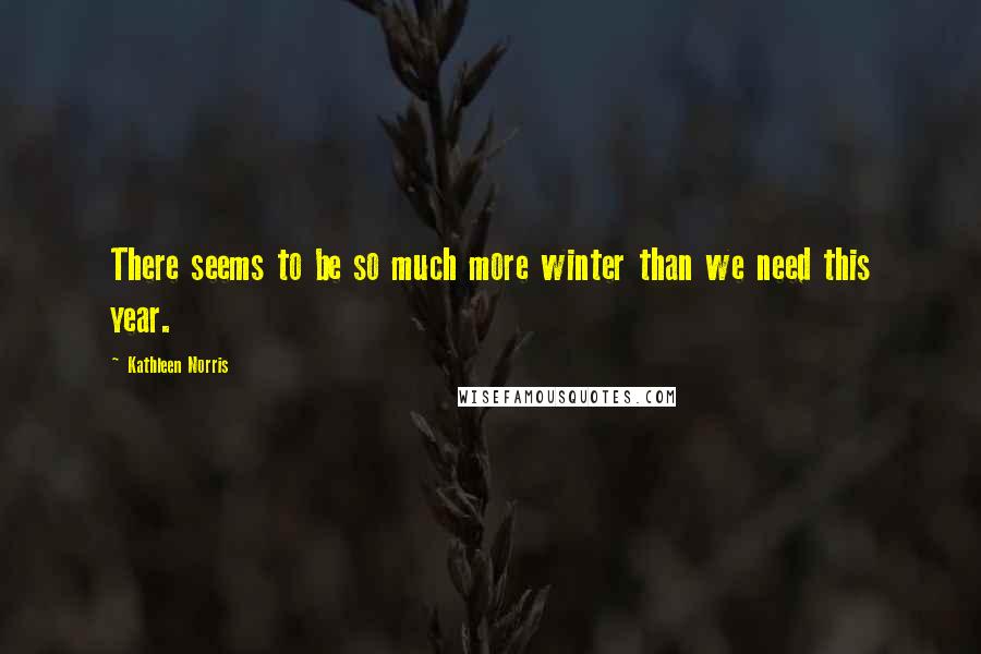 Kathleen Norris Quotes: There seems to be so much more winter than we need this year.