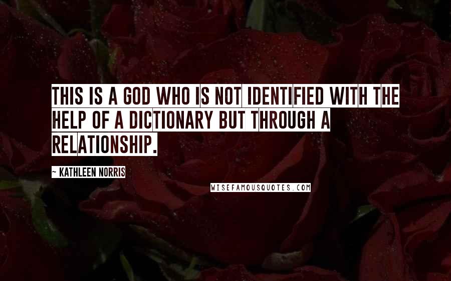 Kathleen Norris Quotes: This is a God who is not identified with the help of a dictionary but through a relationship.