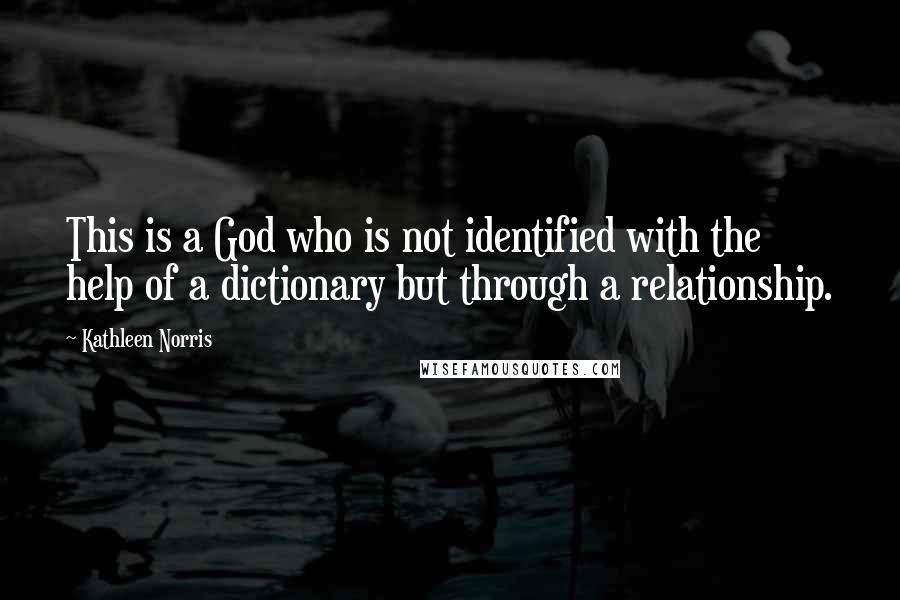 Kathleen Norris Quotes: This is a God who is not identified with the help of a dictionary but through a relationship.